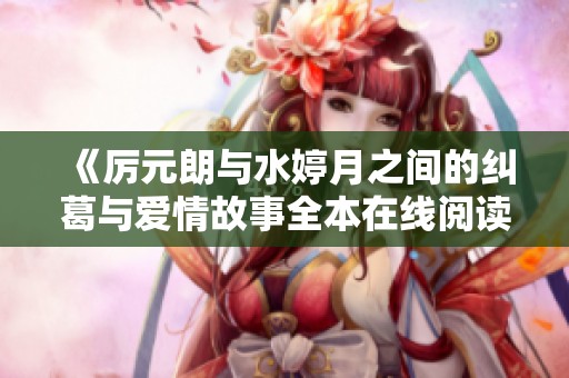《厉元朗与水婷月之间的纠葛与爱情故事全本在线阅读》
