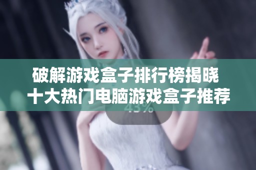 破解游戏盒子排行榜揭晓 十大热门电脑游戏盒子推荐分析