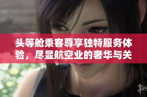 头等舱乘客尊享独特服务体验，尽显航空业的奢华与关怀