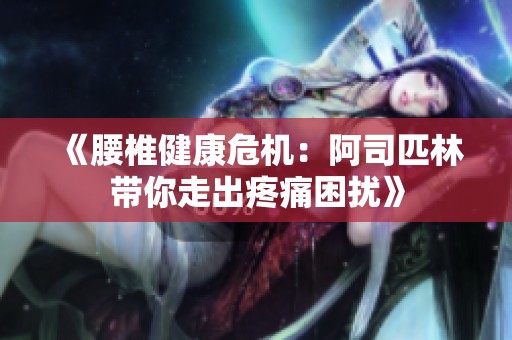 《腰椎健康危机：阿司匹林带你走出疼痛困扰》