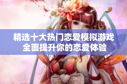 精选十大热门恋爱模拟游戏 全面提升你的恋爱体验