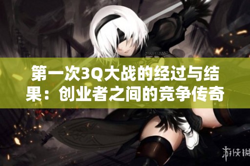 第一次3Q大战的经过与结果：创业者之间的竞争传奇故事