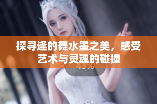 探寻逄的舞水墨之美，感受艺术与灵魂的碰撞