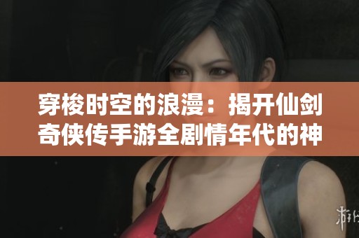 穿梭时空的浪漫：揭开仙剑奇侠传手游全剧情年代的神秘面纱