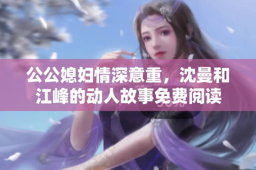 公公媳妇情深意重，沈曼和江峰的动人故事免费阅读