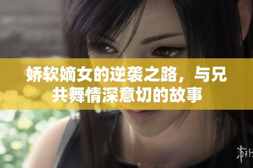 娇软嫡女的逆袭之路，与兄共舞情深意切的故事