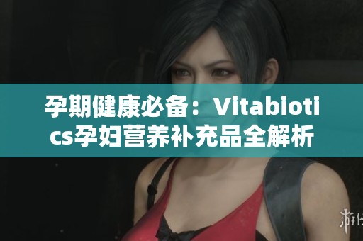 孕期健康必备：Vitabiotics孕妇营养补充品全解析