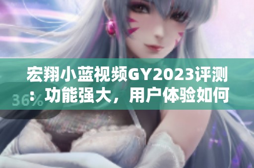 宏翔小蓝视频GY2023评测：功能强大，用户体验如何？