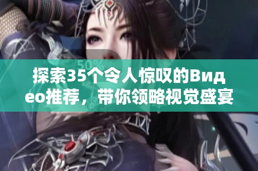 探索35个令人惊叹的Видео推荐，带你领略视觉盛宴
