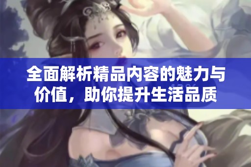 全面解析精品内容的魅力与价值，助你提升生活品质