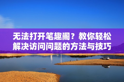 无法打开笔趣阁？教你轻松解决访问问题的方法与技巧