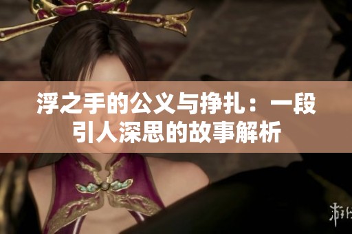 浮之手的公义与挣扎：一段引人深思的故事解析