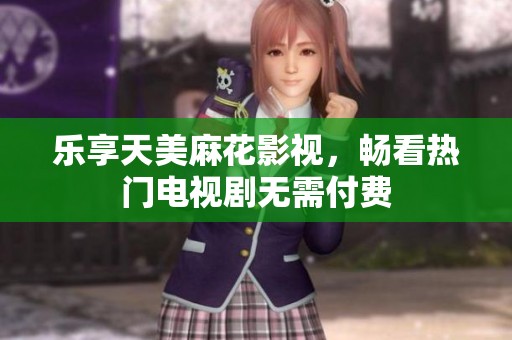 乐享天美麻花影视，畅看热门电视剧无需付费
