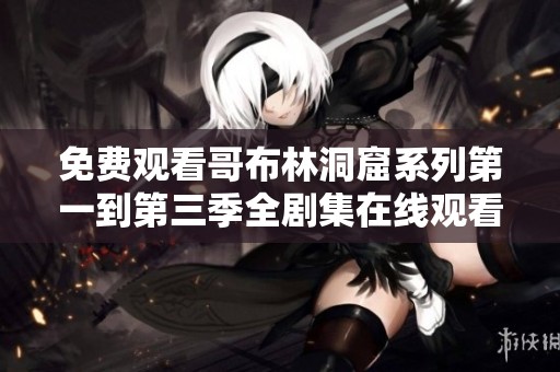 免费观看哥布林洞窟系列第一到第三季全剧集在线观看方法分享