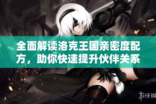全面解读洛克王国亲密度配方，助你快速提升伙伴关系！
