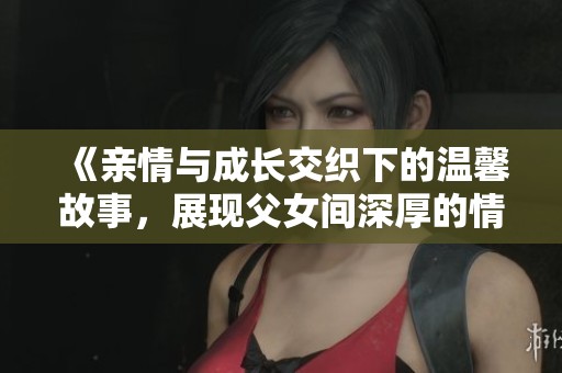 《亲情与成长交织下的温馨故事，展现父女间深厚的情感》