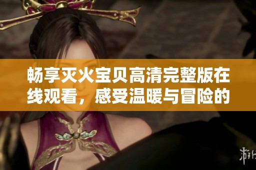 畅享灭火宝贝高清完整版在线观看，感受温暖与冒险的奇妙旅程