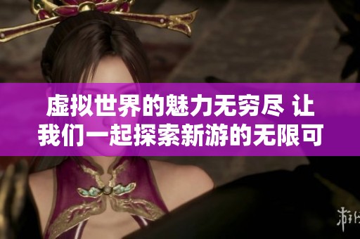 虚拟世界的魅力无穷尽 让我们一起探索新游的无限可能