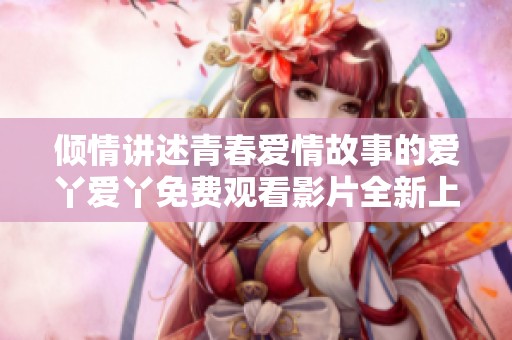 倾情讲述青春爱情故事的爱丫爱丫免费观看影片全新上线