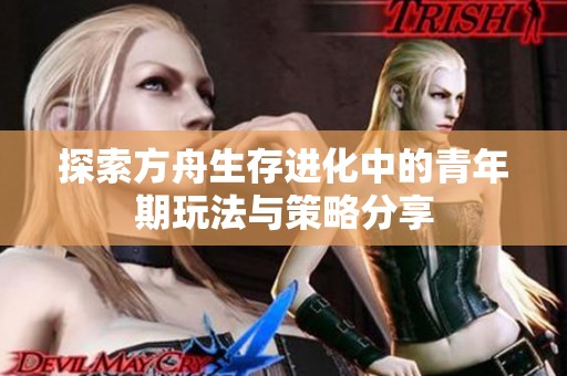 探索方舟生存进化中的青年期玩法与策略分享