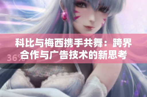 科比与梅西携手共舞：跨界合作与广告技术的新思考