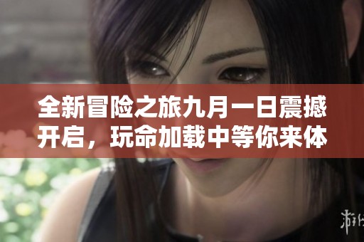 全新冒险之旅九月一日震撼开启，玩命加载中等你来体验