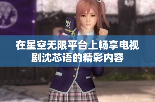 在星空无限平台上畅享电视剧沈芯语的精彩内容
