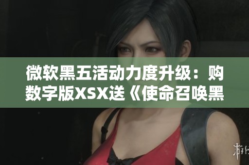微软黑五活动力度升级：购数字版XSX送《使命召唤黑色行动6》礼包