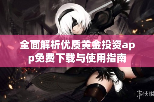 全面解析优质黄金投资app免费下载与使用指南