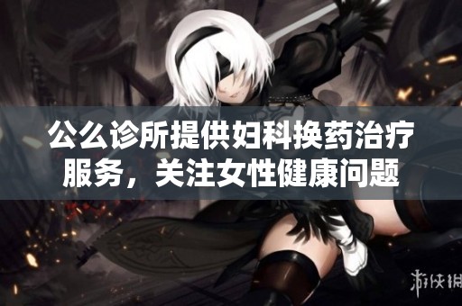 公么诊所提供妇科换药治疗服务，关注女性健康问题