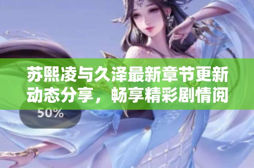 苏熙凌与久泽最新章节更新动态分享，畅享精彩剧情阅读体验