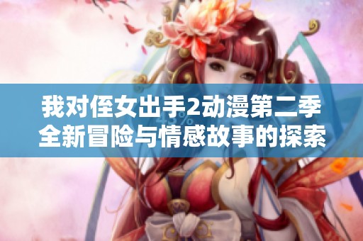 我对侄女出手2动漫第二季全新冒险与情感故事的探索
