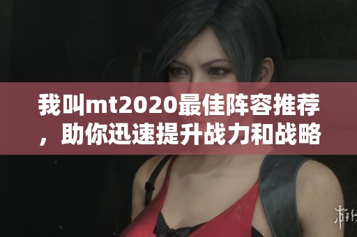 我叫mt2020最佳阵容推荐，助你迅速提升战力和战略布局