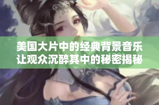 美国大片中的经典背景音乐让观众沉醉其中的秘密揭秘