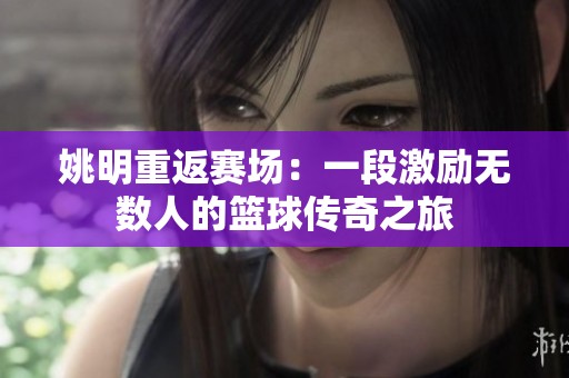 姚明重返赛场：一段激励无数人的篮球传奇之旅