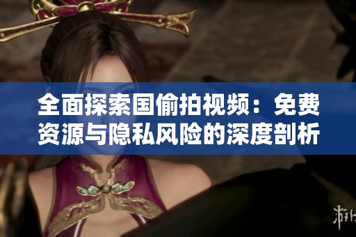 全面探索国偷拍视频：免费资源与隐私风险的深度剖析