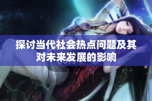 探讨当代社会热点问题及其对未来发展的影响