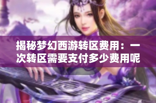 揭秘梦幻西游转区费用：一次转区需要支付多少费用呢