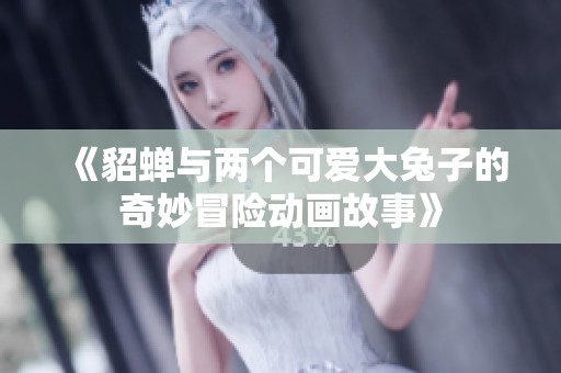 《貂蝉与两个可爱大兔子的奇妙冒险动画故事》