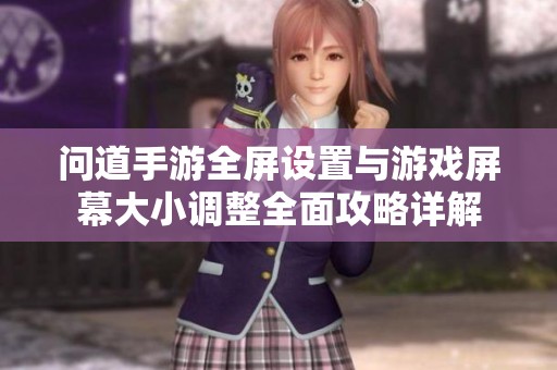 问道手游全屏设置与游戏屏幕大小调整全面攻略详解