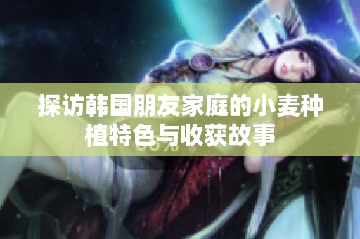 探访韩国朋友家庭的小麦种植特色与收获故事