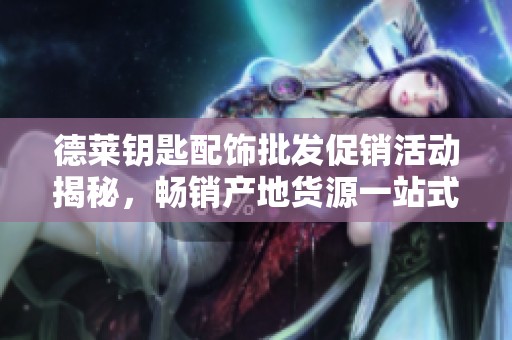德莱钥匙配饰批发促销活动揭秘，畅销产地货源一站式采购平台