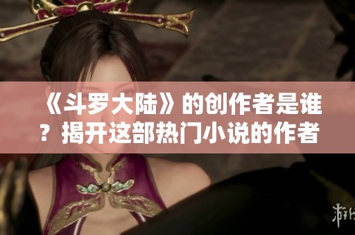 《斗罗大陆》的创作者是谁？揭开这部热门小说的作者之谜