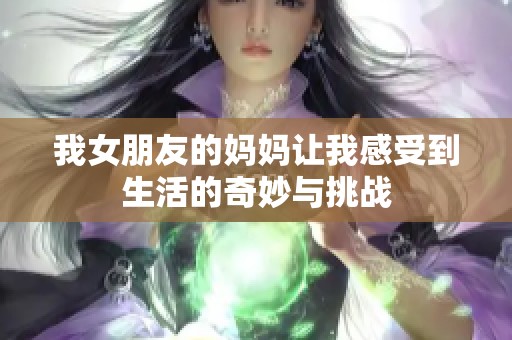 我女朋友的妈妈让我感受到生活的奇妙与挑战