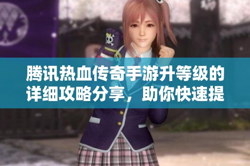 腾讯热血传奇手游升等级的详细攻略分享，助你快速提升实力