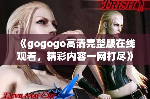 《gogogo高清完整版在线观看，精彩内容一网打尽》