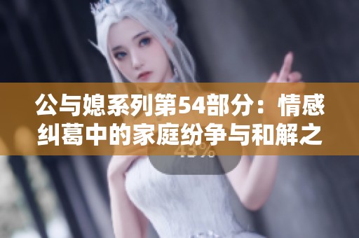 公与媳系列第54部分：情感纠葛中的家庭纷争与和解之路