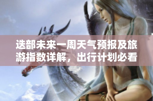 迭部未来一周天气预报及旅游指数详解，出行计划必看
