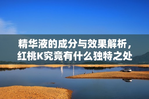 精华液的成分与效果解析，红桃K究竟有什么独特之处