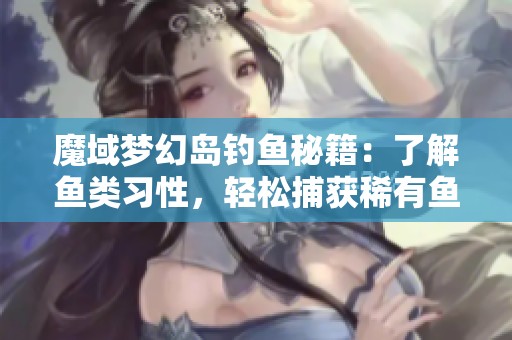 魔域梦幻岛钓鱼秘籍：了解鱼类习性，轻松捕获稀有鱼种技巧